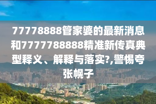 77778888管家婆的最新消息和7777788888精准新传真典型释义、解释与落实?,警惕夸张幌子