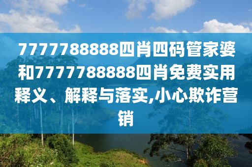 7777788888四肖四码管家婆和7777788888四肖免费实用释义、解释与落实,小心欺诈营销