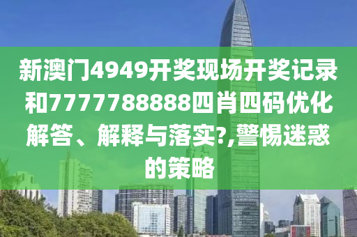 新澳门4949开奖现场开奖记录和7777788888四肖四码优化解答、解释与落实?,警惕迷惑的策略