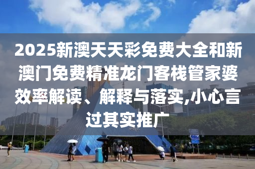 2025新澳天天彩免费大全和新澳门免费精准龙门客栈管家婆效率解读、解释与落实,小心言过其实推广