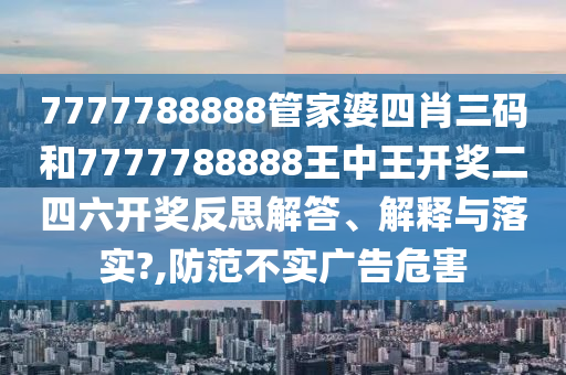 7777788888管家婆四肖三码和7777788888王中王开奖二四六开奖反思解答、解释与落实?,防范不实广告危害