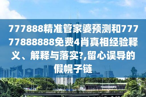 777888精准管家婆预测和77777888888免费4肖真相经验释义、解释与落实?,留心误导的假幌子链