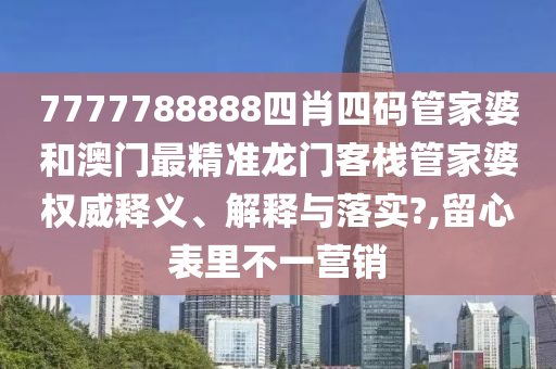 7777788888四肖四码管家婆和澳门最精准龙门客栈管家婆权威释义、解释与落实?,留心表里不一营销