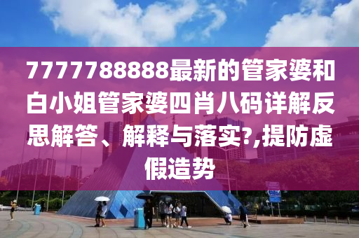 7777788888最新的管家婆和白小姐管家婆四肖八码详解反思解答、解释与落实?,提防虚假造势