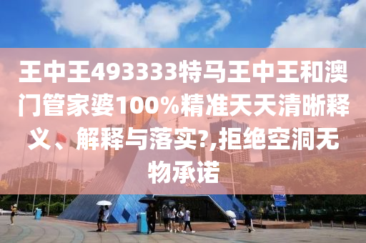 王中王493333特马王中王和澳门管家婆100%精准天天清晰释义、解释与落实?,拒绝空洞无物承诺