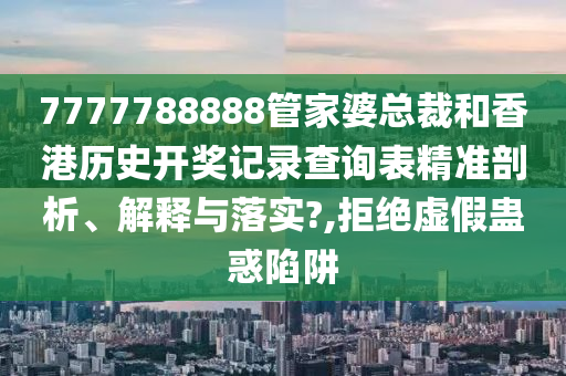7777788888管家婆总裁和香港历史开奖记录查询表精准剖析、解释与落实?,拒绝虚假蛊惑陷阱