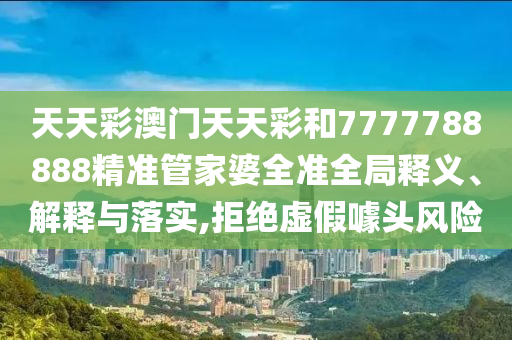 天天彩澳门天天彩和7777788888精准管家婆全准全局释义、解释与落实,拒绝虚假噱头风险
