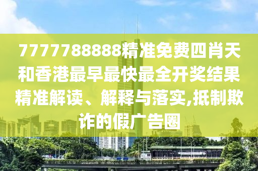 7777788888精准免费四肖天和香港最早最快最全开奖结果精准解读、解释与落实,抵制欺诈的假广告圈