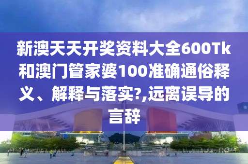 新澳天天开奖资料大全600Tk和澳门管家婆100准确通俗释义、解释与落实?,远离误导的言辞