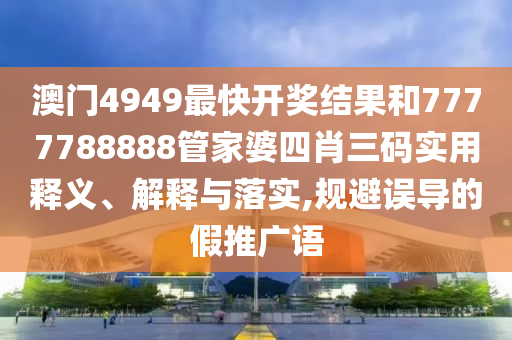 澳门4949最快开奖结果和7777788888管家婆四肖三码实用释义、解释与落实,规避误导的假推广语