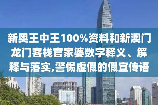 新奥王中王100%资料和新澳门龙门客栈官家婆数字释义、解释与落实,警惕虚假的假宣传语