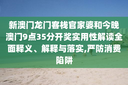 新澳门龙门客栈官家婆和今晚澳门9点35分开奖实用性解读全面释义、解释与落实,严防消费陷阱