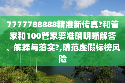 7777788888精准新传真?和管家和100管家婆准确明晰解答、解释与落实?,防范虚假标榜风险
