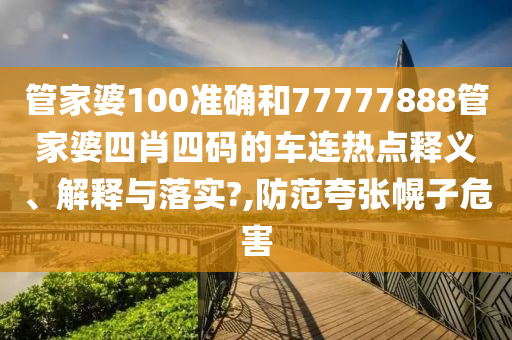 管家婆100准确和77777888管家婆四肖四码的车连热点释义、解释与落实?,防范夸张幌子危害