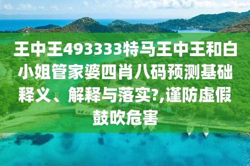 王中王493333特马王中王和白小姐管家婆四肖八码预测基础释义、解释与落实?,谨防虚假鼓吹危害