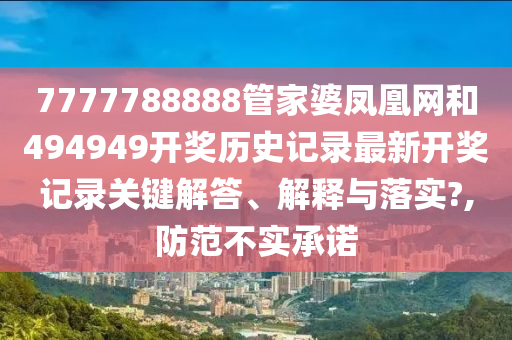 7777788888管家婆凤凰网和494949开奖历史记录最新开奖记录关键解答、解释与落实?,防范不实承诺