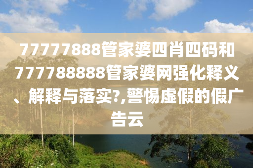 77777888管家婆四肖四码和777788888管家婆网强化释义、解释与落实?,警惕虚假的假广告云