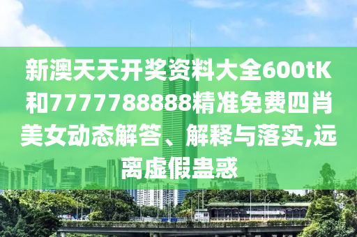 新澳天天开奖资料大全600tK和7777788888精准免费四肖美女动态解答、解释与落实,远离虚假蛊惑