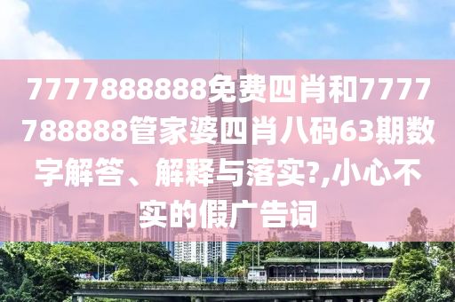 7777888888免费四肖和7777788888管家婆四肖八码63期数字解答、解释与落实?,小心不实的假广告词