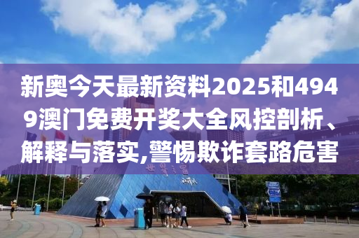 新奥今天最新资料2025和4949澳门免费开奖大全风控剖析、解释与落实,警惕欺诈套路危害
