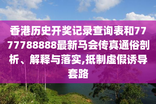 香港历史开奖记录查询表和7777788888最新马会传真通俗剖析、解释与落实,抵制虚假诱导套路