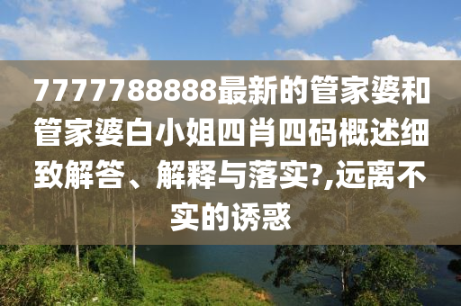 7777788888最新的管家婆和管家婆白小姐四肖四码概述细致解答、解释与落实?,远离不实的诱惑
