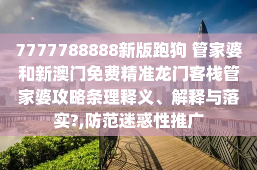 7777788888新版跑狗 管家婆和新澳门免费精准龙门客栈管家婆攻略条理释义、解释与落实?,防范迷惑性推广