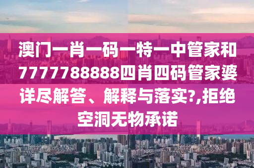 澳门一肖一码一特一中管家和7777788888四肖四码管家婆详尽解答、解释与落实?,拒绝空洞无物承诺