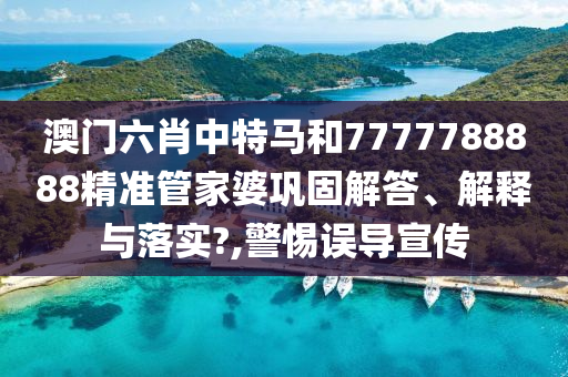 澳门六肖中特马和7777788888精准管家婆巩固解答、解释与落实?,警惕误导宣传