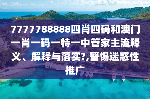 7777788888四肖四码和澳门一肖一码一特一中管家主流释义、解释与落实?,警惕迷惑性推广