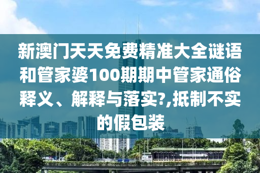新澳门天天免费精准大全谜语和管家婆100期期中管家通俗释义、解释与落实?,抵制不实的假包装