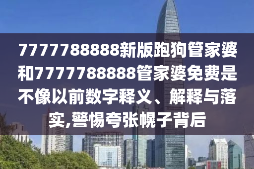 7777788888新版跑狗管家婆和7777788888管家婆免费是不像以前数字释义、解释与落实,警惕夸张幌子背后