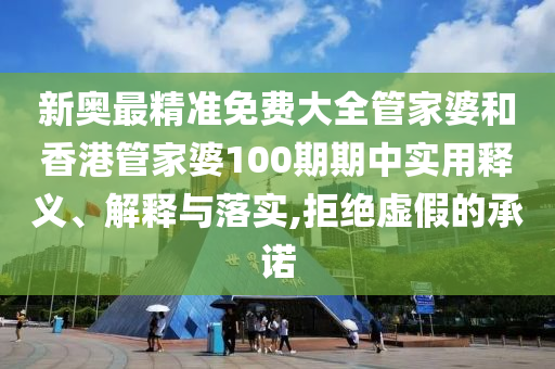 新奥最精准免费大全管家婆和香港管家婆100期期中实用释义、解释与落实,拒绝虚假的承诺