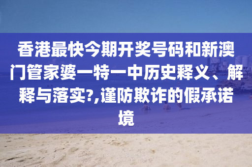 香港最快今期开奖号码和新澳门管家婆一特一中历史释义、解释与落实?,谨防欺诈的假承诺境