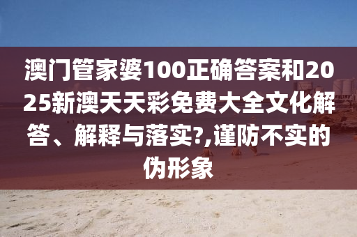 澳门管家婆100正确答案和2025新澳天天彩免费大全文化解答、解释与落实?,谨防不实的伪形象