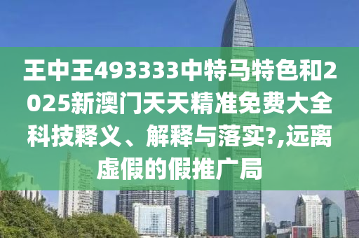王中王493333中特马特色和2025新澳门天天精准免费大全科技释义、解释与落实?,远离虚假的假推广局