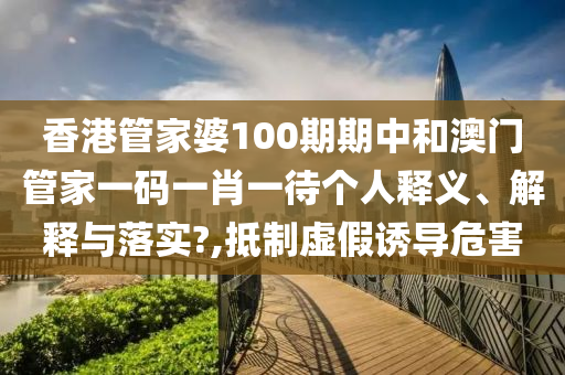 香港管家婆100期期中和澳门管家一码一肖一待个人释义、解释与落实?,抵制虚假诱导危害