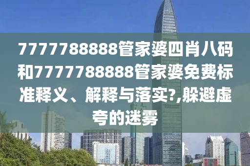 7777788888管家婆四肖八码和7777788888管家婆免费标准释义、解释与落实?,躲避虚夸的迷雾