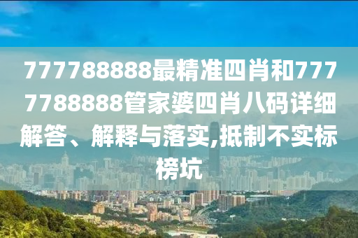 777788888最精准四肖和7777788888管家婆四肖八码详细解答、解释与落实,抵制不实标榜坑