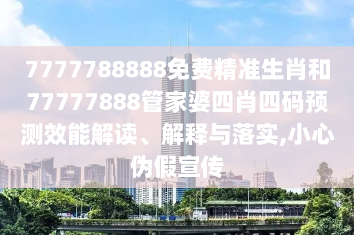 7777788888免费精准生肖和77777888管家婆四肖四码预测效能解读、解释与落实,小心伪假宣传
