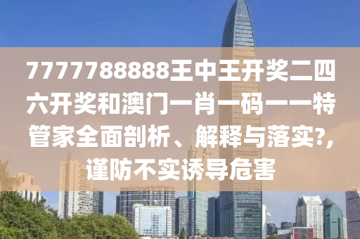 7777788888王中王开奖二四六开奖和澳门一肖一码一一特管家全面剖析、解释与落实?,谨防不实诱导危害