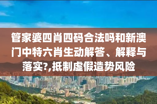 管家婆四肖四码合法吗和新澳门中特六肖生动解答、解释与落实?,抵制虚假造势风险