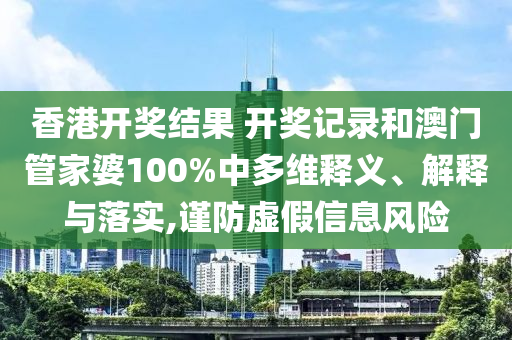 香港开奖结果 开奖记录和澳门管家婆100%中多维释义、解释与落实,谨防虚假信息风险