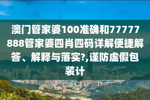 澳门管家婆100准确和77777888管家婆四肖四码详解便捷解答、解释与落实?,谨防虚假包装计