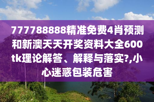 777788888精准免费4肖预测和新澳天天开奖资料大全600tk理论解答、解释与落实?,小心迷惑包装危害