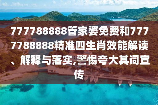 777788888管家婆免费和7777788888精准四生肖效能解读、解释与落实,警惕夸大其词宣传