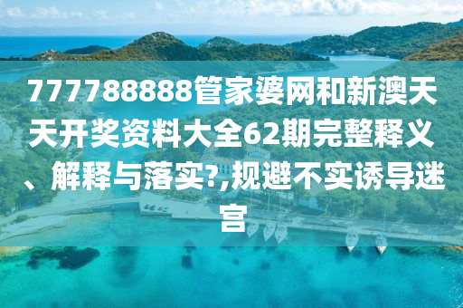 777788888管家婆网和新澳天天开奖资料大全62期完整释义、解释与落实?,规避不实诱导迷宫