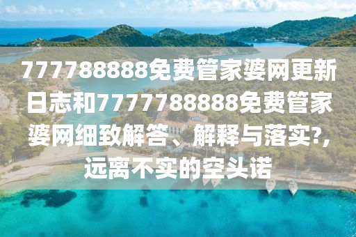 777788888免费管家婆网更新日志和7777788888免费管家婆网细致解答、解释与落实?,远离不实的空头诺
