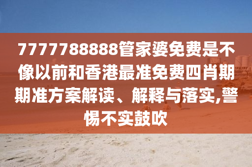 7777788888管家婆免费是不像以前和香港最准免费四肖期期准方案解读、解释与落实,警惕不实鼓吹