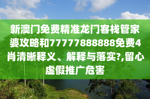 新澳门免费精准龙门客栈管家婆攻略和77777888888免费4肖清晰释义、解释与落实?,留心虚假推广危害